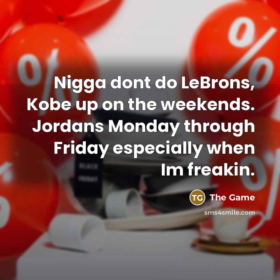 “Nigga dont do LeBrons, Kobe up on the weekends. Jordans Monday through Friday especially when Im freakin.” quote by The Game