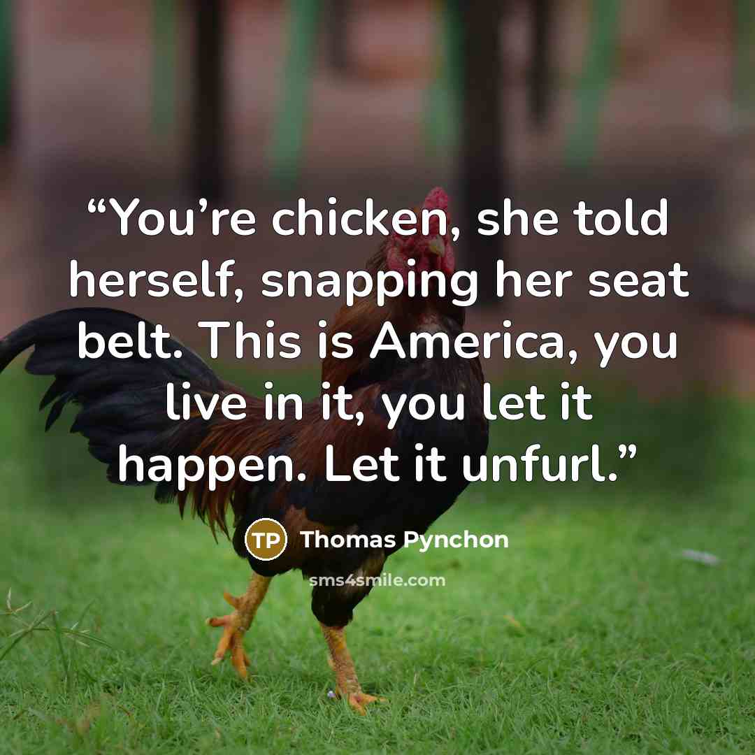 “You’re chicken, she told herself, snapping her seat belt. This is America, you live in it, you let it happen. Let it unfurl.” quote by Thomas Pynchon