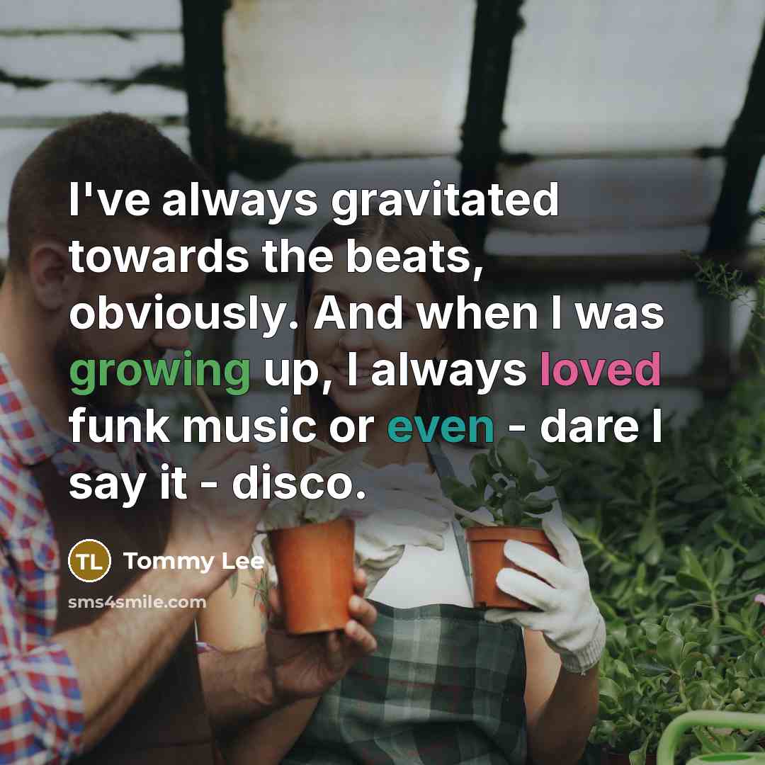 “I've always gravitated towards the beats, obviously. And when I was growing up, I always loved funk music or even - dare I say it - disco.” quote by Tommy Lee