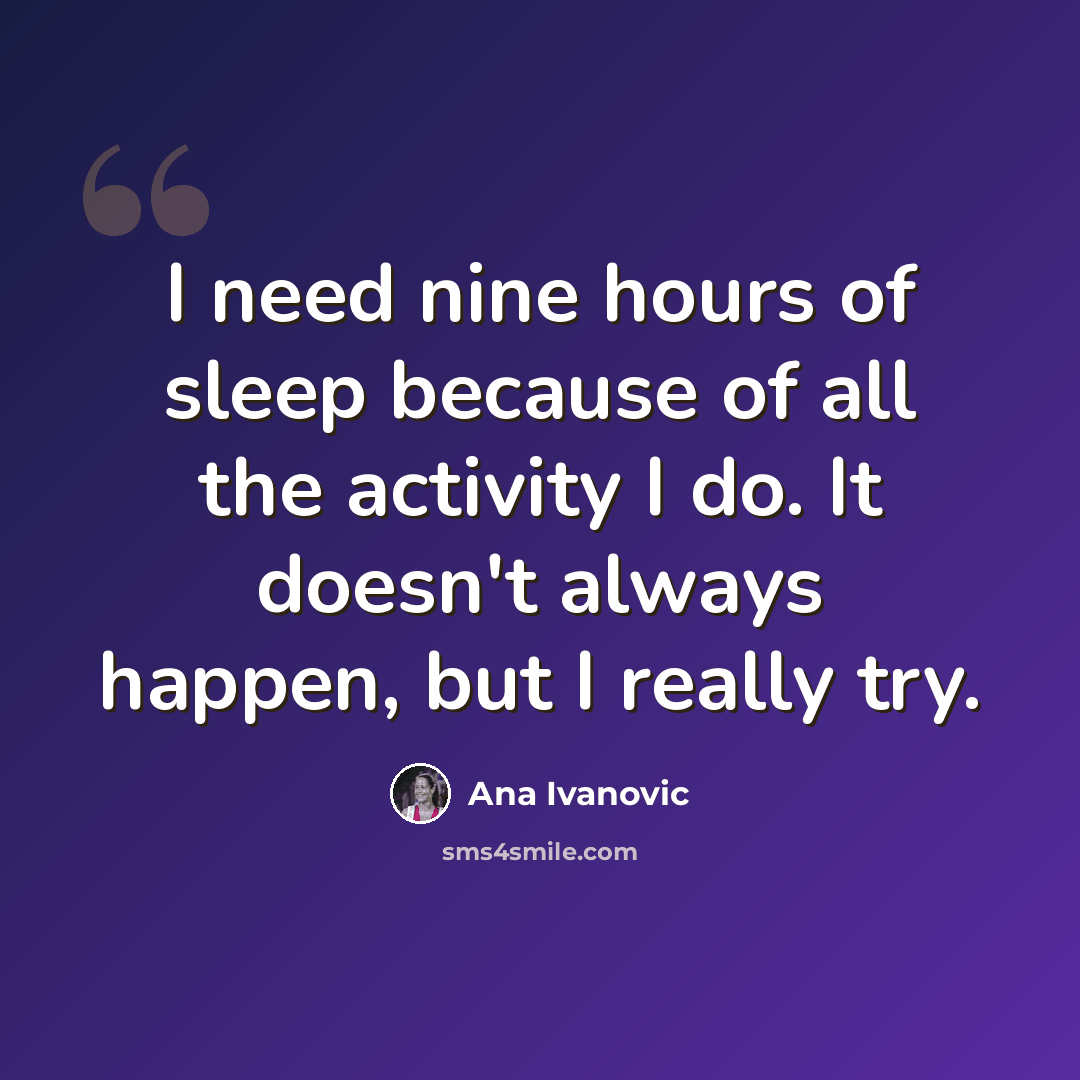 “I need nine hours of sleep because of all the activity I do. It doesn't always happen, but I really try.” quote by Ana Ivanovic