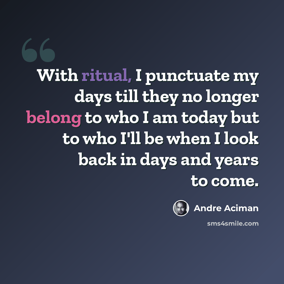 “With ritual, I punctuate my days till they no longer belong to who I am today but to who I'll be when I look back in days and years to come.” quote by Andre Aciman