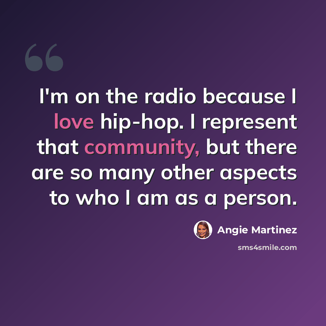 “I'm on the radio because I love hip-hop. I represent that community, but there are so many other aspects to who I am as a person.” quote by Angie Martinez