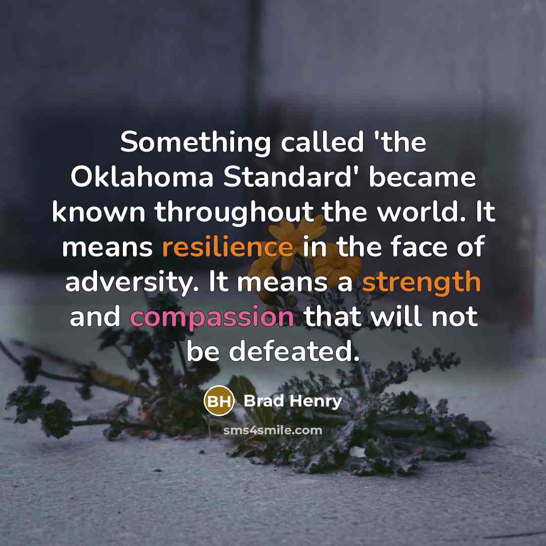 “Something called 'the Oklahoma Standard' became known throughout the world. It means resilience in the face of adversity. It means a strength and compassion that will not be defeated.” quote by Brad Henry