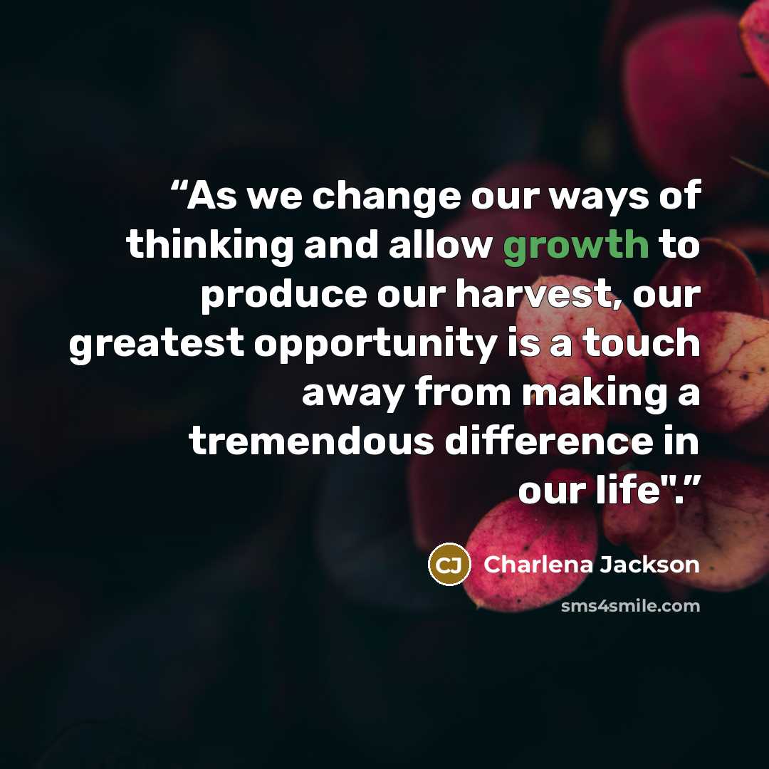 “As we change our ways of thinking and allow growth to produce our harvest, our greatest opportunity is a touch away from making a tremendous difference in our life".” quote by Charlena Jackson