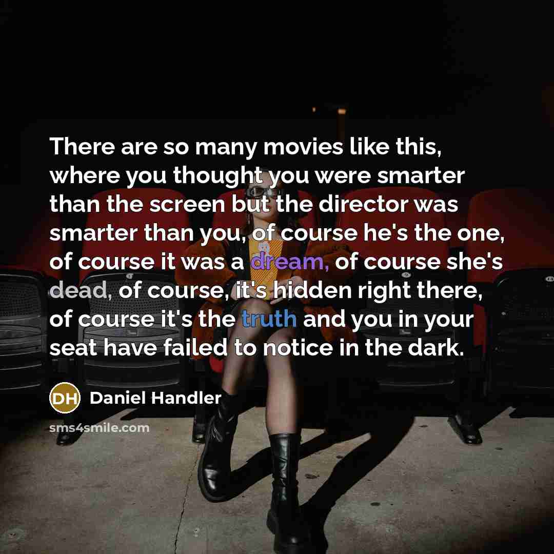 “There are so many movies like this, where you thought you were smarter than the screen but the director was smarter than you, of course he's the one, of course it was a dream, of course she's dead, of course, it's hidden right there, of course it's the truth and you in your seat have failed to…” quote by Daniel Handler