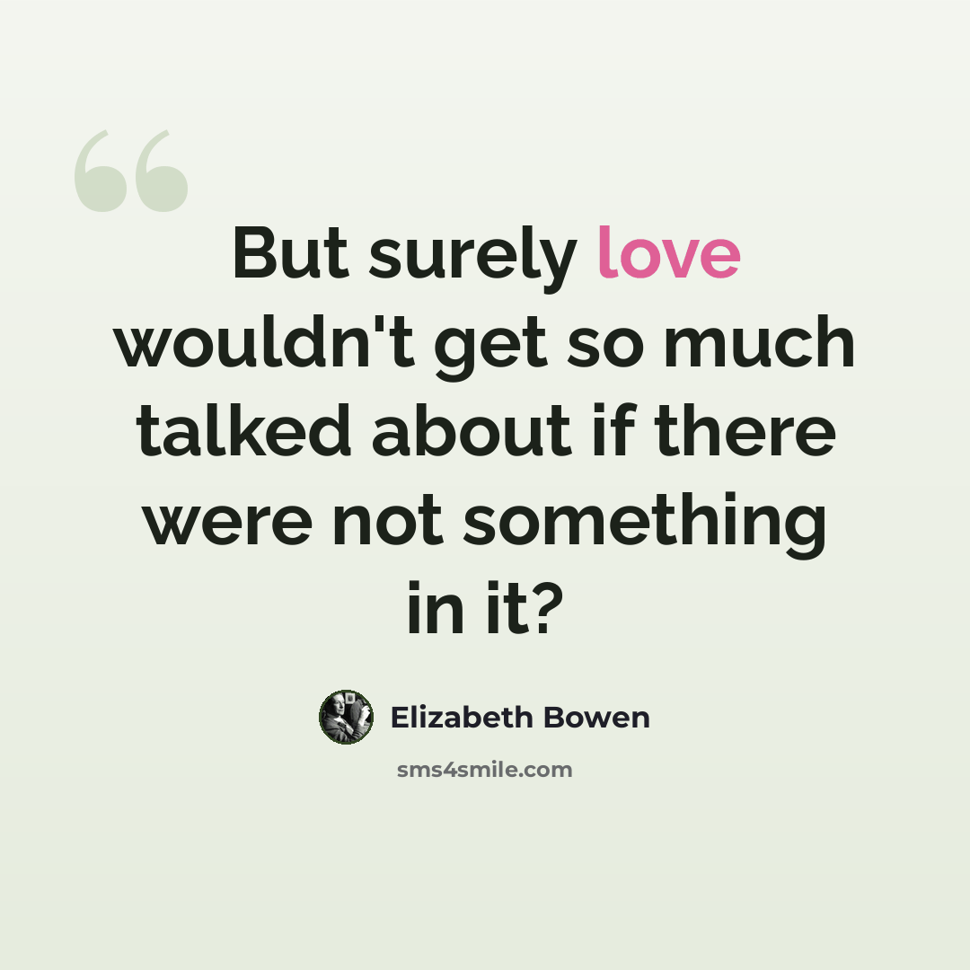 “But surely love wouldn't get so much talked about if there were not something in it?” quote by Elizabeth Bowen