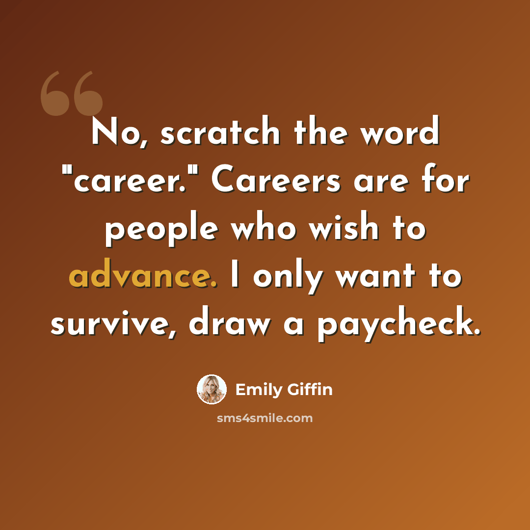 “No, scratch the word "career." Careers are for people who wish to advance. I only want to survive, draw a paycheck.” quote by Emily Giffin