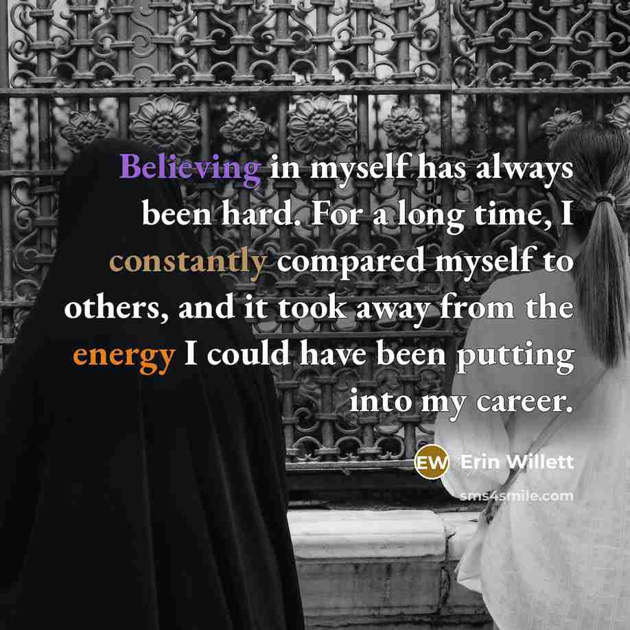 “Believing in myself has always been hard. For a long time, I constantly compared myself to others, and it took away from the energy I could have been putting into my career.” quote by Erin Willett