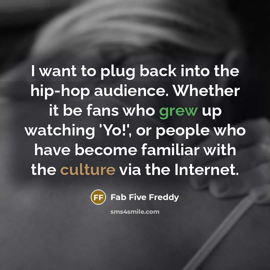 “I want to plug back into the hip-hop audience. Whether it be fans who grew up watching 'Yo!', or people who have become familiar with the culture via the Internet.” quote by Fab Five Freddy