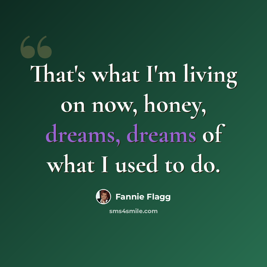 “That's what I'm living on now, honey, dreams, dreams of what I used to do.” quote by Fannie Flagg