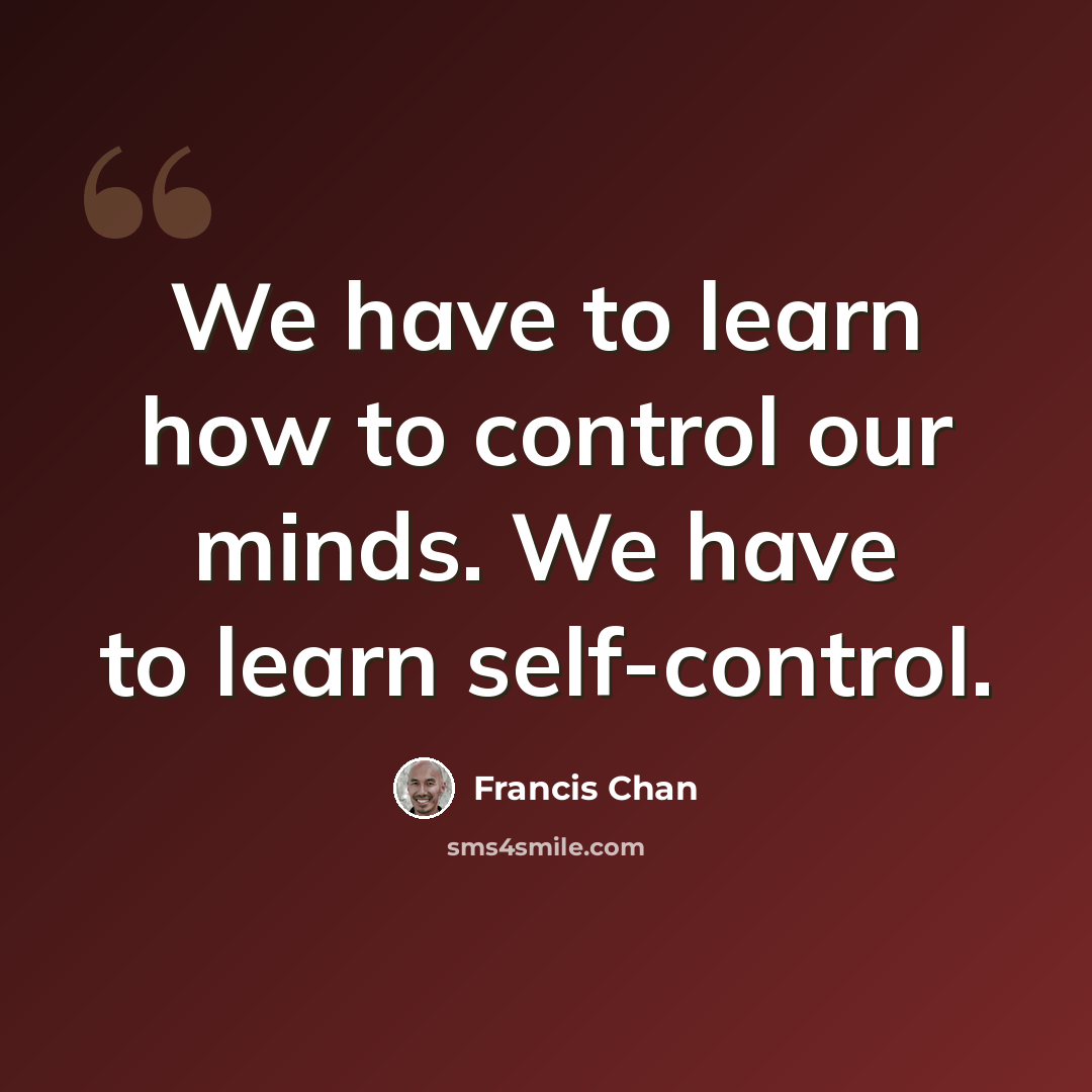 “We have to learn how to control our minds. We have to learn self-control.” quote by Francis Chan