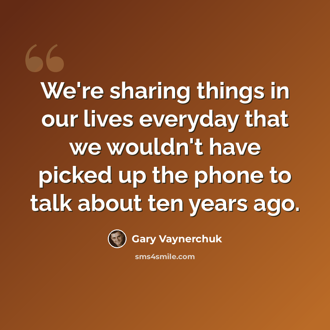 “We're sharing things in our lives everyday that we wouldn't have picked up the phone to talk about ten years ago.” quote by Gary Vaynerchuk