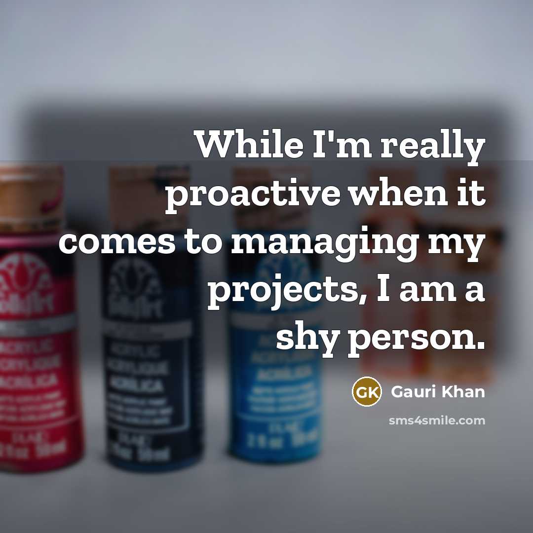“While I'm really proactive when it comes to managing my projects, I am a shy person.” quote by Gauri Khan
