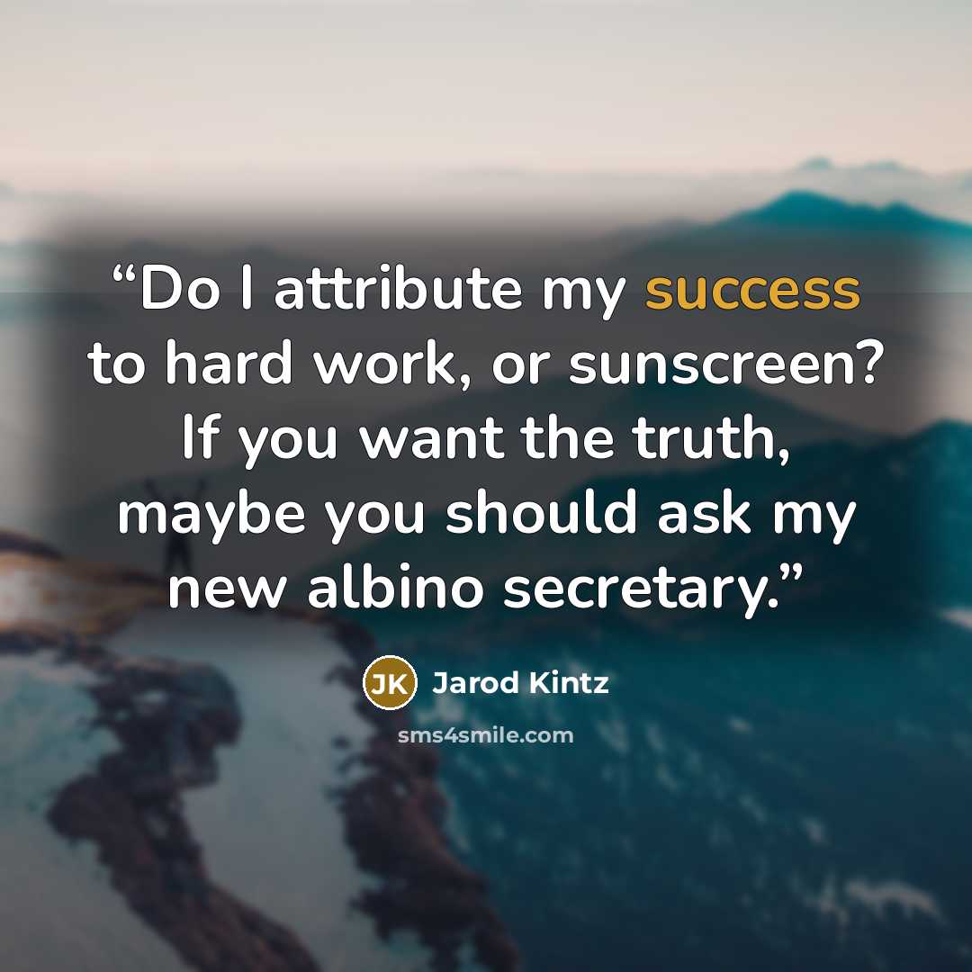 “Do I attribute my success to hard work, or sunscreen? If you want the truth, maybe you should ask my new albino secretary.” quote by Jarod Kintz