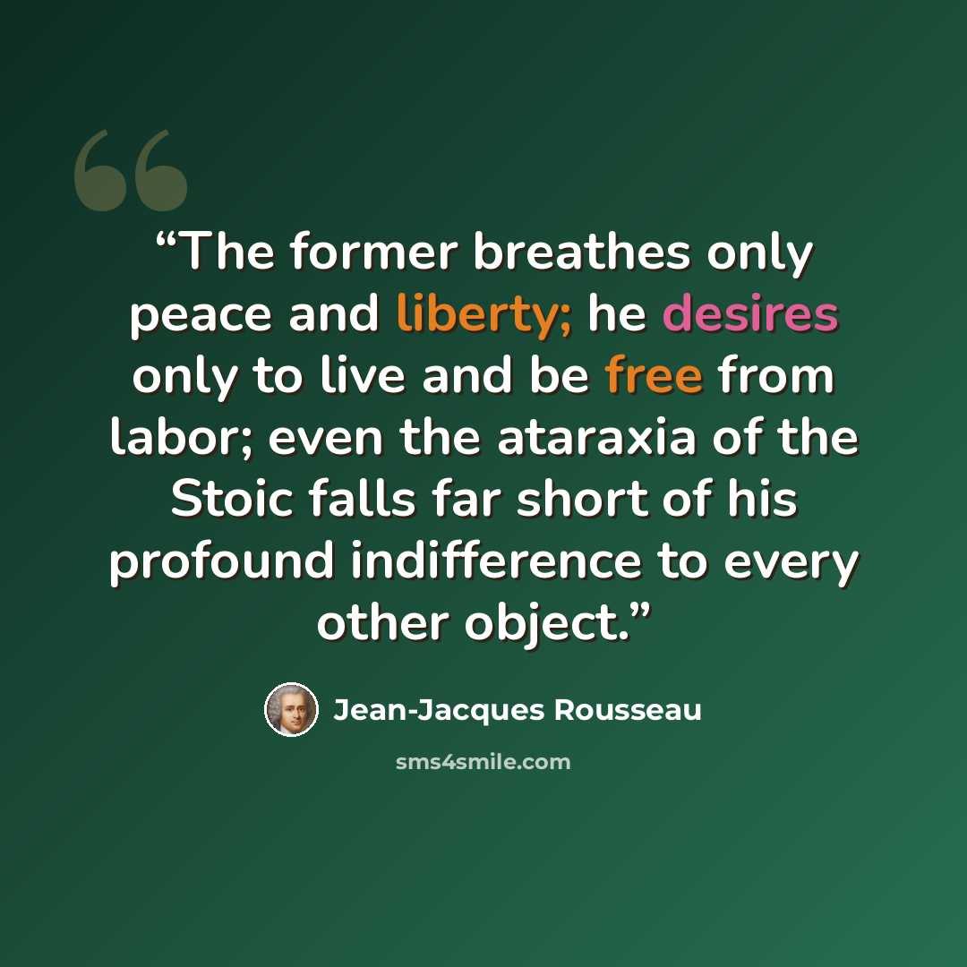 “The former breathes only peace and liberty; he desires only to live and be free from labor; even the ataraxia of the Stoic falls far short of his profound indifference to every other object.” quote by Jean-Jacques Rousseau