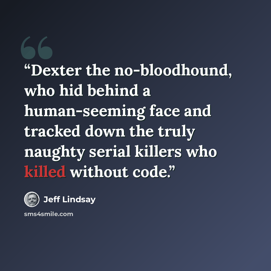 “Dexter the no-bloodhound, who hid behind a human-seeming face and tracked down the truly naughty serial killers who killed without code.” quote by Jeff Lindsay