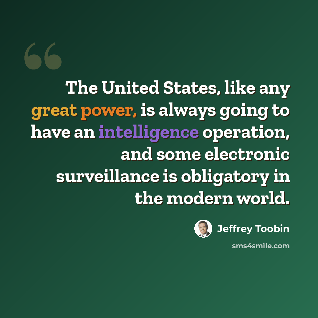 “The United States, like any great power, is always going to have an intelligence operation, and some electronic surveillance is obligatory in the modern world.” quote by Jeffrey Toobin