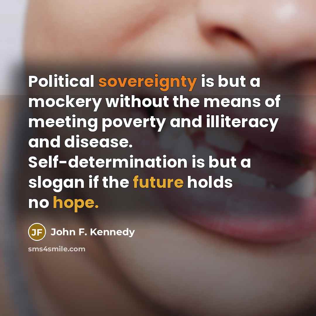 “Political sovereignty is but a mockery without the means of meeting poverty and illiteracy and disease. Self-determination is but a slogan if the future holds no hope.” quote by John F. Kennedy