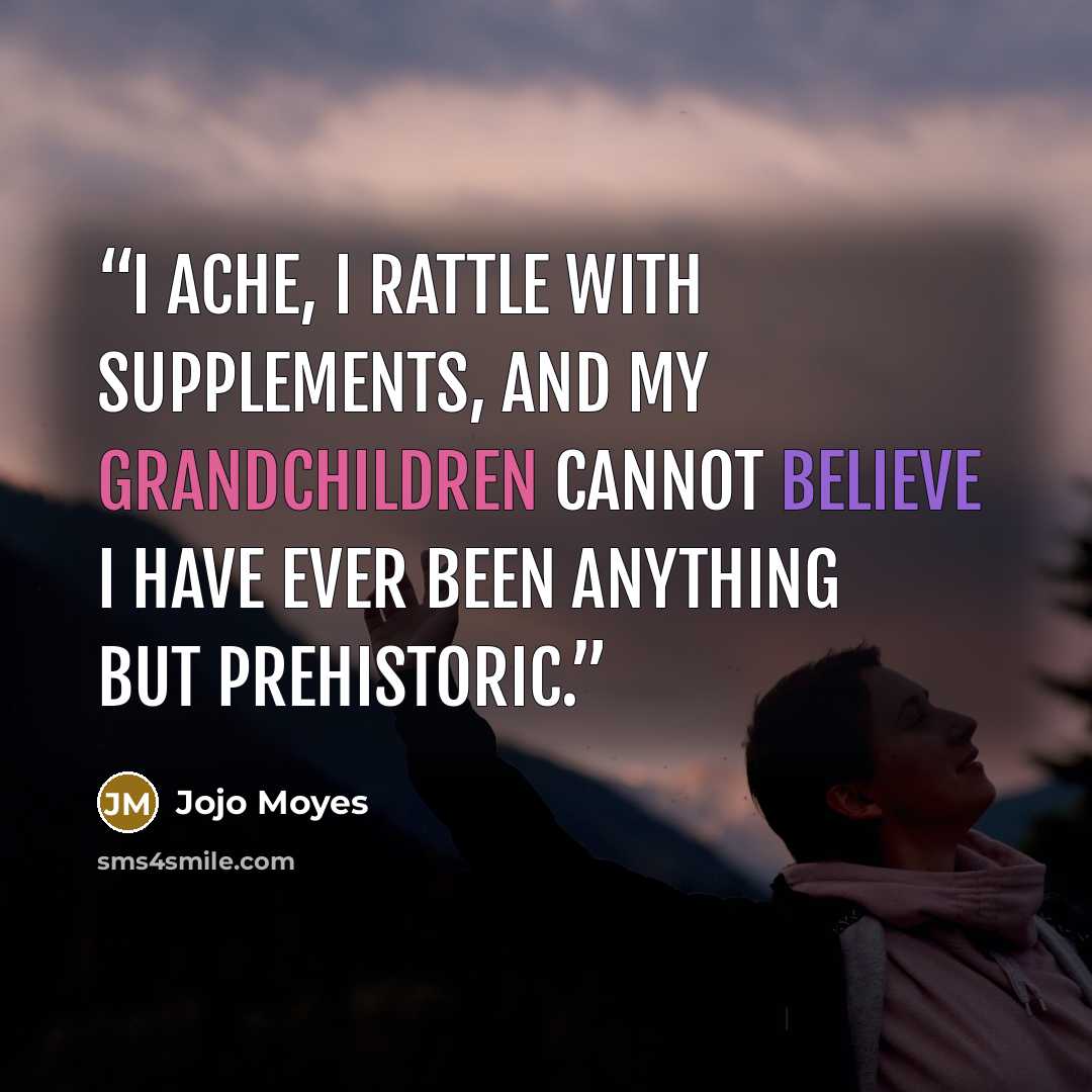 “I ache, I rattle with supplements, and my grandchildren cannot believe I have ever been anything but prehistoric.” quote by Jojo Moyes