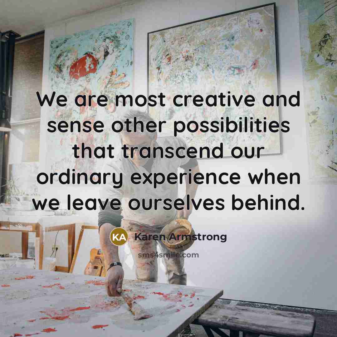 “We are most creative and sense other possibilities that transcend our ordinary experience when we leave ourselves behind.” quote by Karen Armstrong