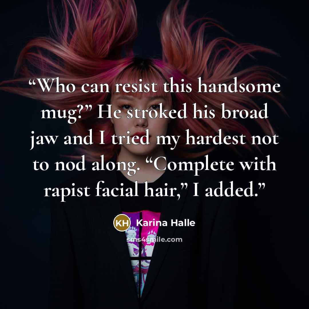 “Who can resist this handsome mug?” He stroked his broad jaw and I tried my hardest not to nod along. “Complete with rapist facial hair,” I added.” quote by Karina Halle
