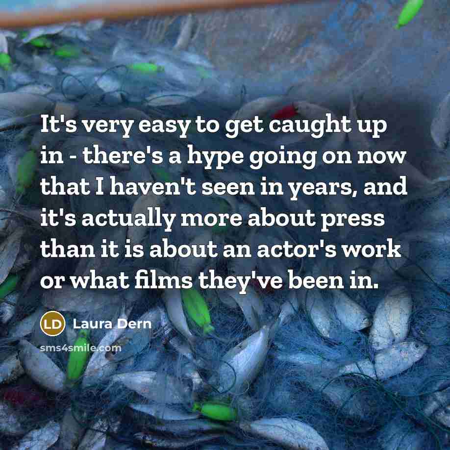 “It's very easy to get caught up in - there's a hype going on now that I haven't seen in years, and it's actually more about press than it is about an actor's work or what films they've been in.” quote by Laura Dern