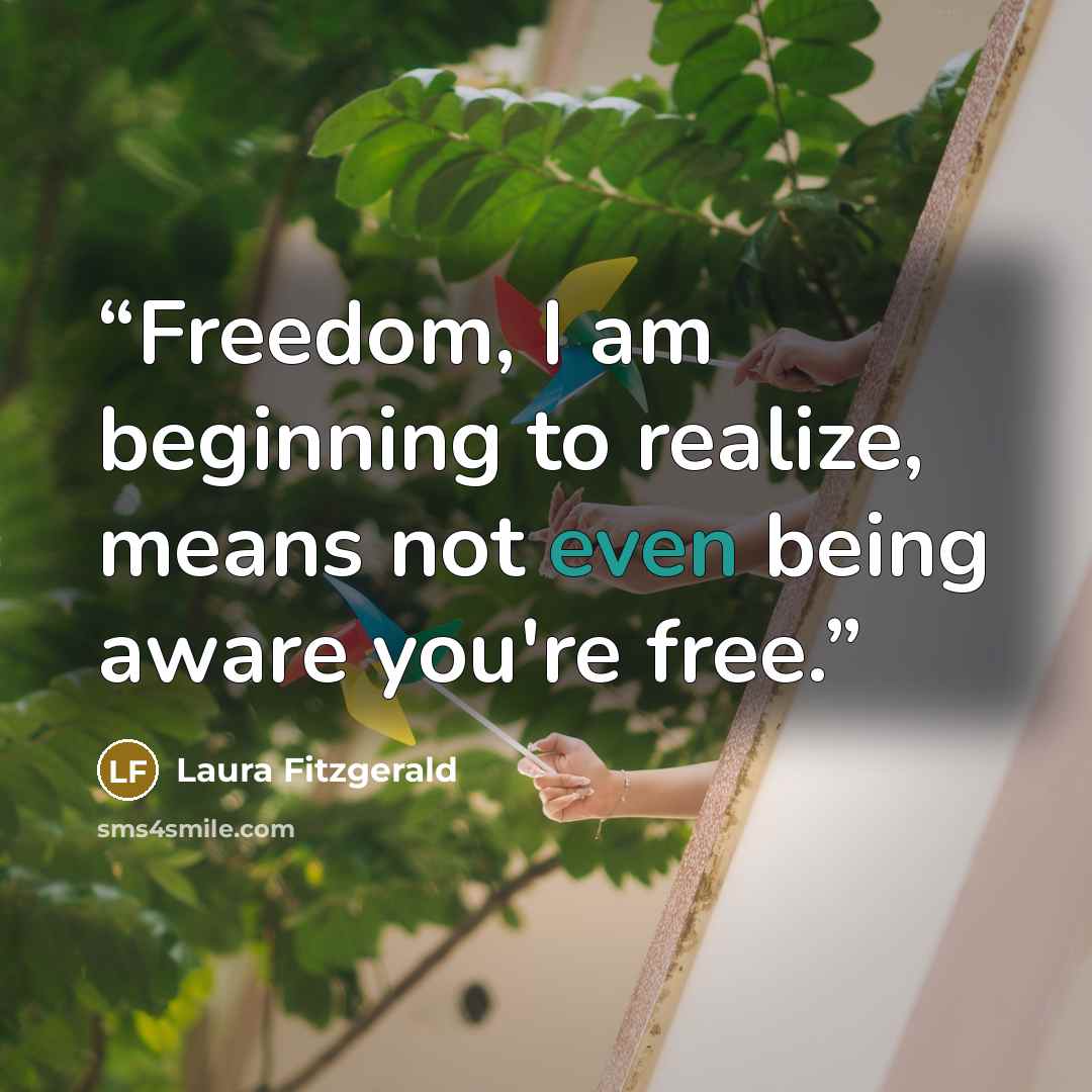 “Freedom, I am beginning to realize, means not even being aware you're free.” quote by Laura Fitzgerald
