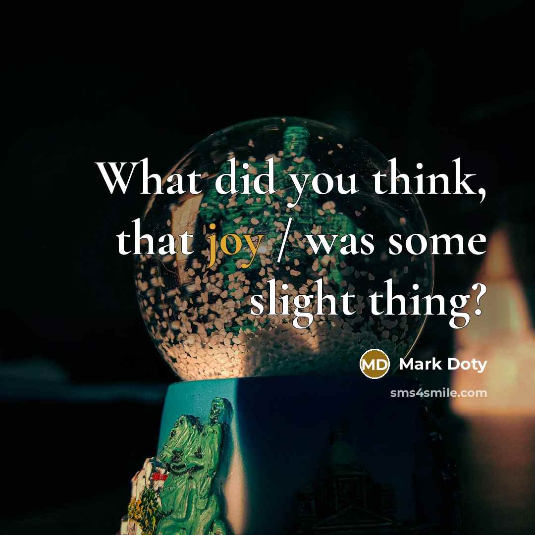 “What did you think, that joy / was some slight thing?” quote by Mark Doty