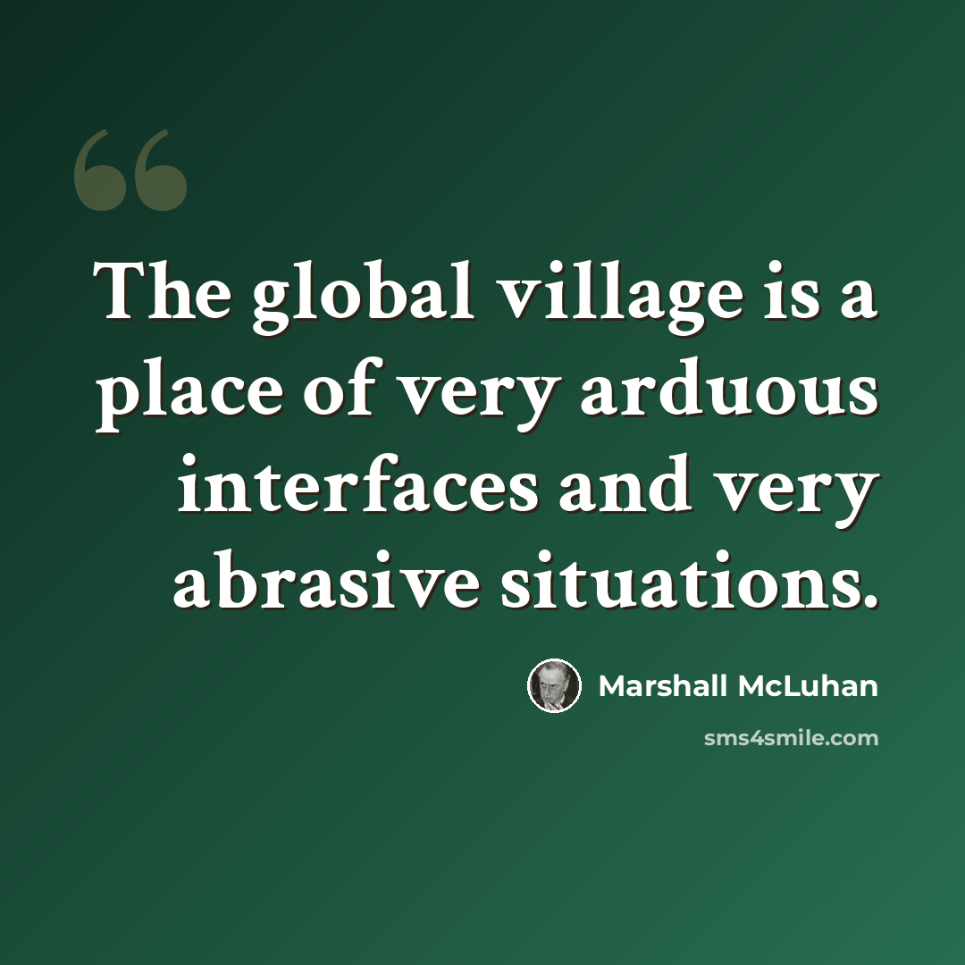 “The global village is a place of very arduous interfaces and very abrasive situations.” quote by Marshall McLuhan