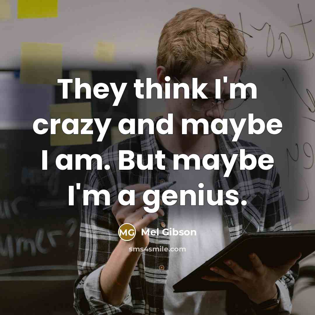 “They think I'm crazy and maybe I am. But maybe I'm a genius.” quote by Mel Gibson