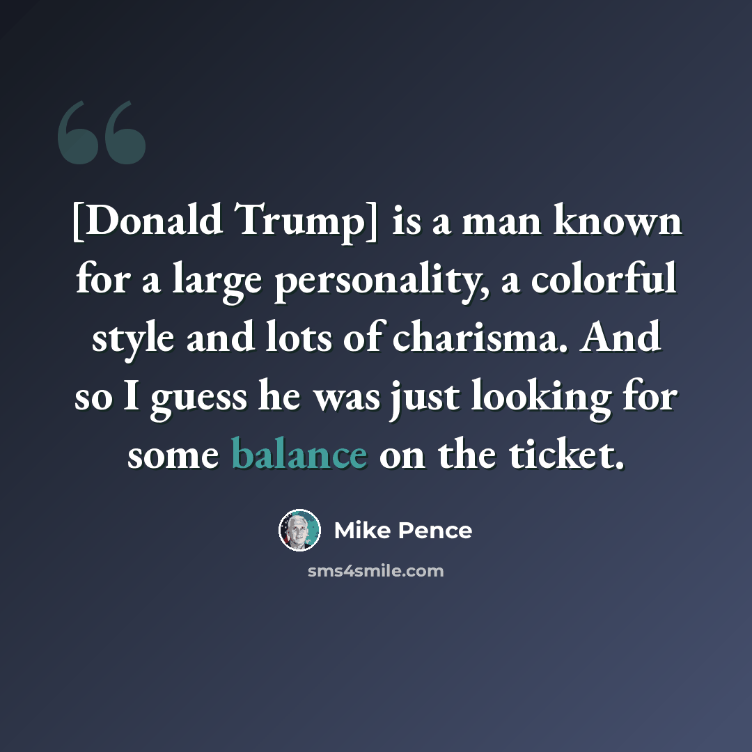 “[Donald Trump] is a man known for a large personality, a colorful style and lots of charisma. And so I guess he was just looking for some balance on the ticket.” quote by Mike Pence