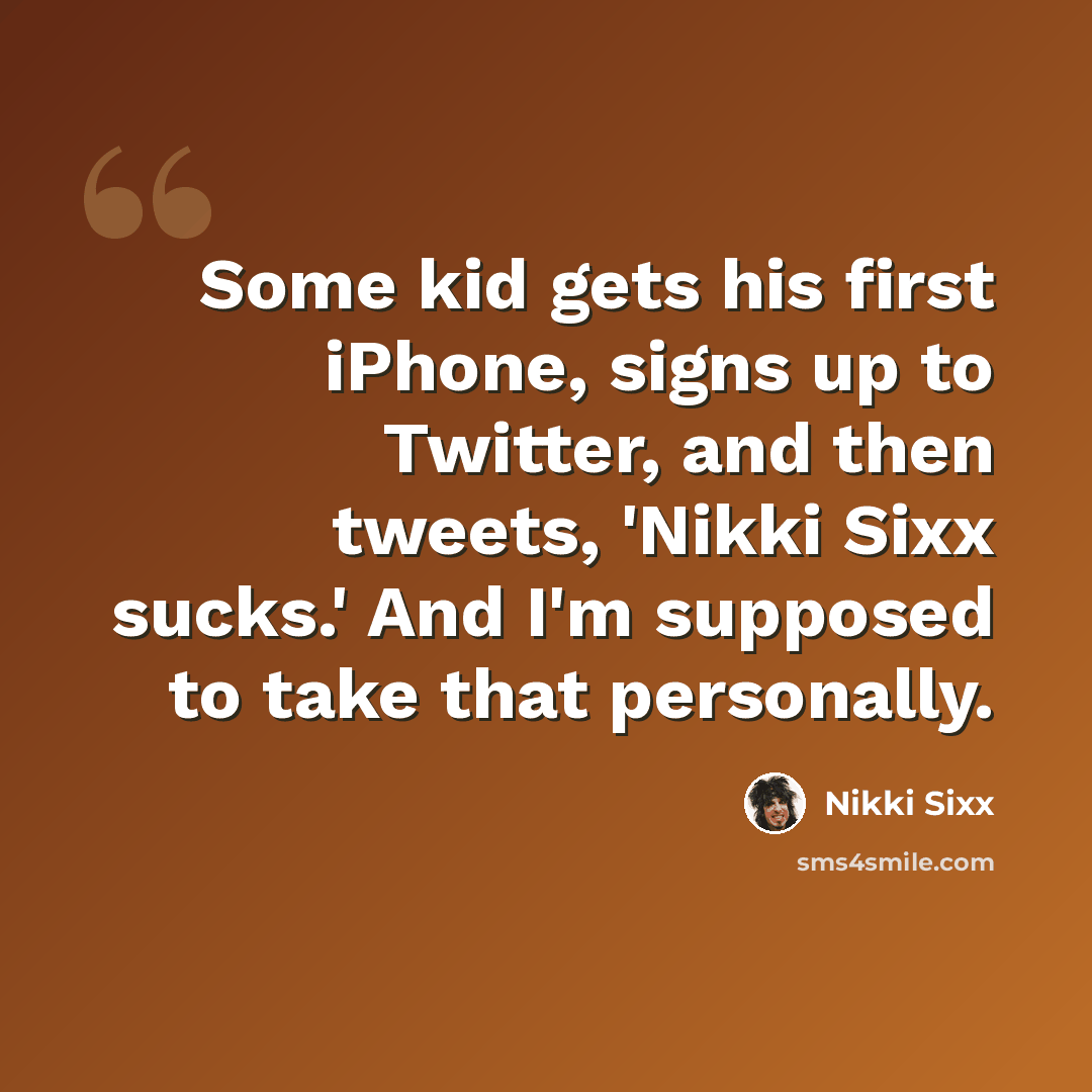 “Some kid gets his first iPhone, signs up to Twitter, and then tweets, 'Nikki Sixx sucks.' And I'm supposed to take that personally.” quote by Nikki Sixx