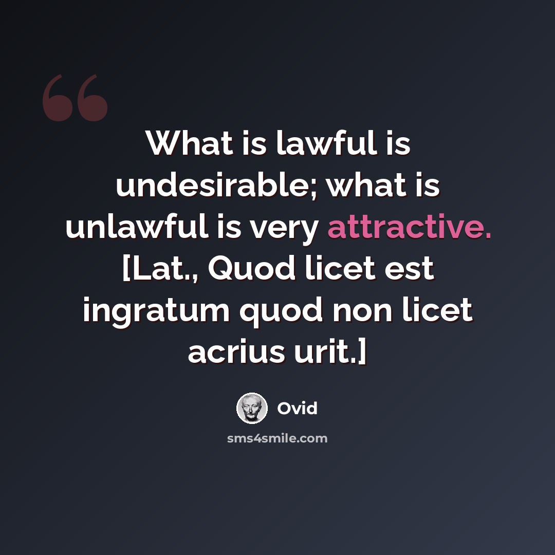 “What is lawful is undesirable; what is unlawful is very attractive. [Lat., Quod licet est ingratum quod non licet acrius urit.]” quote by Ovid
