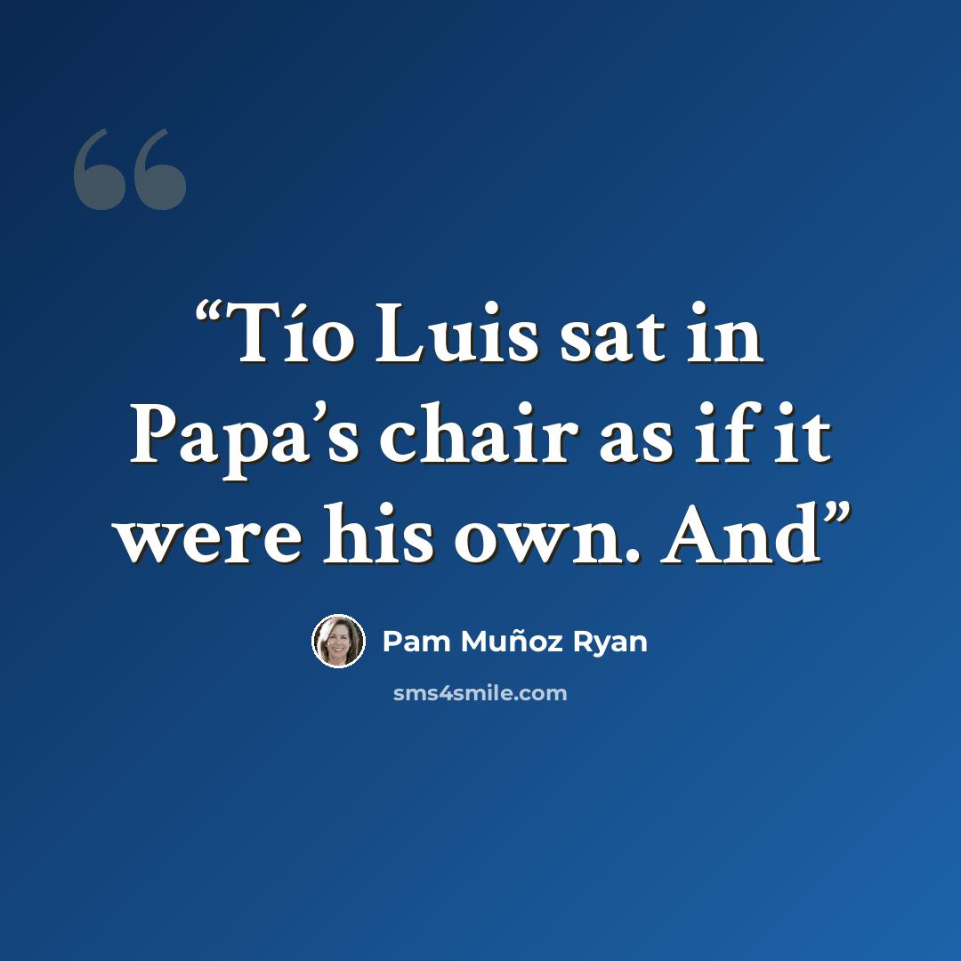 “Tío Luis sat in Papa’s chair as if it were his own. And” quote by Pam Muñoz Ryan