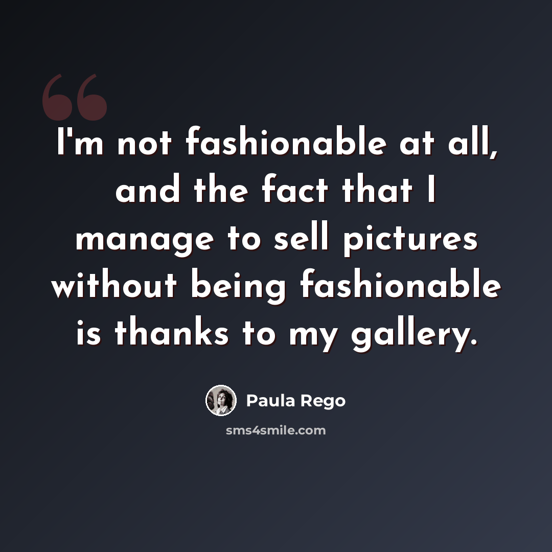 “I'm not fashionable at all, and the fact that I manage to sell pictures without being fashionable is thanks to my gallery.” quote by Paula Rego