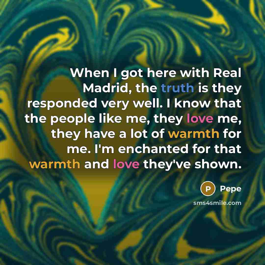 “When I got here with Real Madrid, the truth is they responded very well. I know that the people like me, they love me, they have a lot of warmth for me. I'm enchanted for that warmth and love they've shown.” quote by Pepe