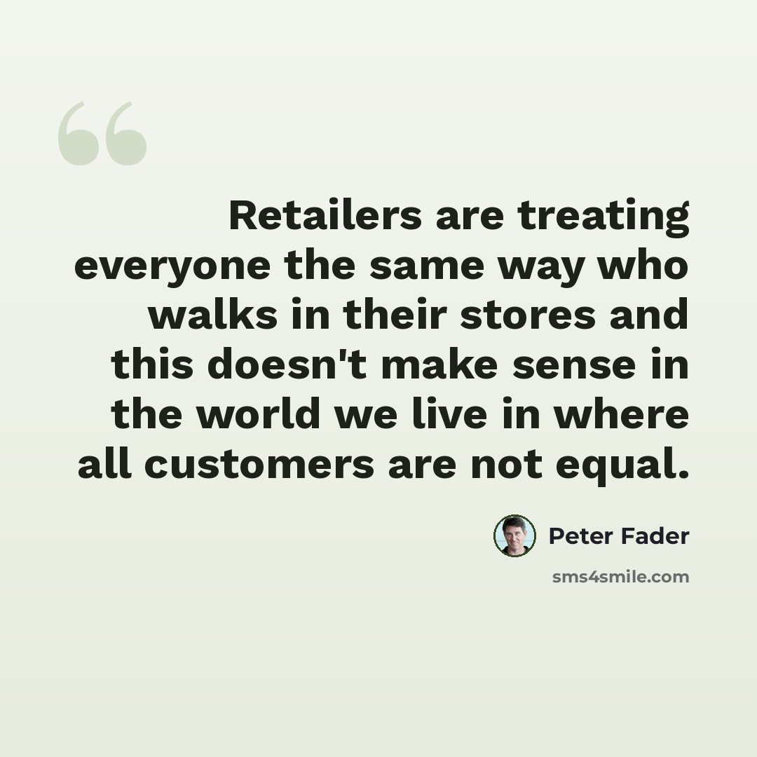 “Retailers are treating everyone the same way who walks in their stores and this doesn't make sense in the world we live in where all customers are not equal.” quote by Peter Fader