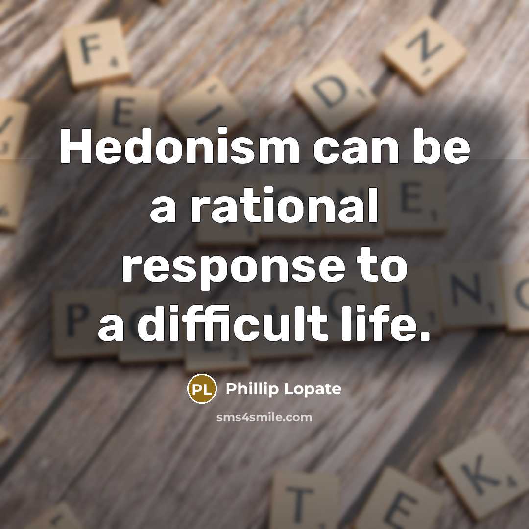 “Hedonism can be a rational response to a difficult life.” quote by Phillip Lopate