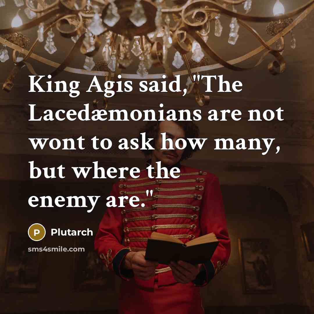 “King Agis said, "The Lacedæmonians are not wont to ask how many, but where the enemy are."” quote by Plutarch