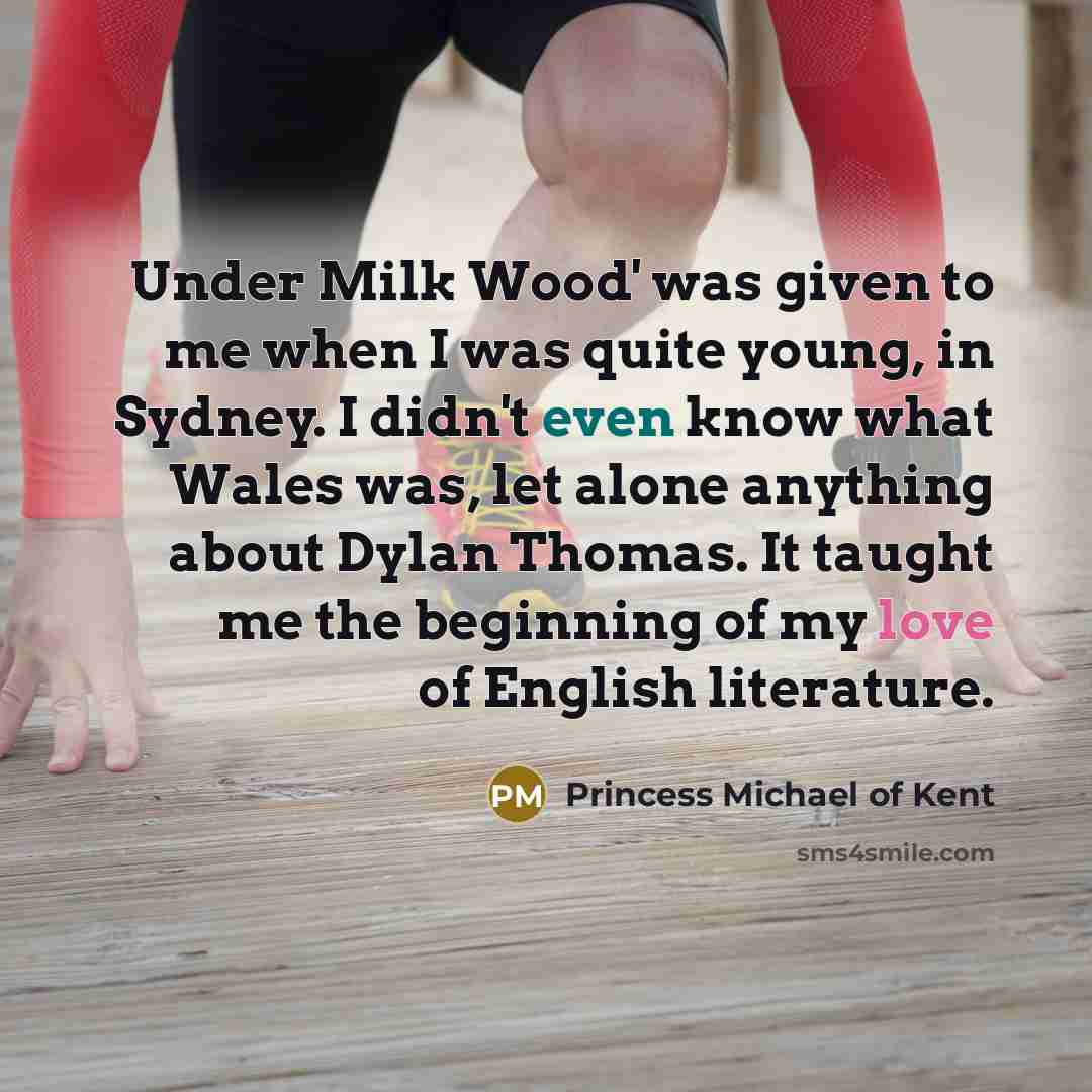 “Under Milk Wood' was given to me when I was quite young, in Sydney. I didn't even know what Wales was, let alone anything about Dylan Thomas. It taught me the beginning of my love of English literature.” quote by Princess Michael of Kent