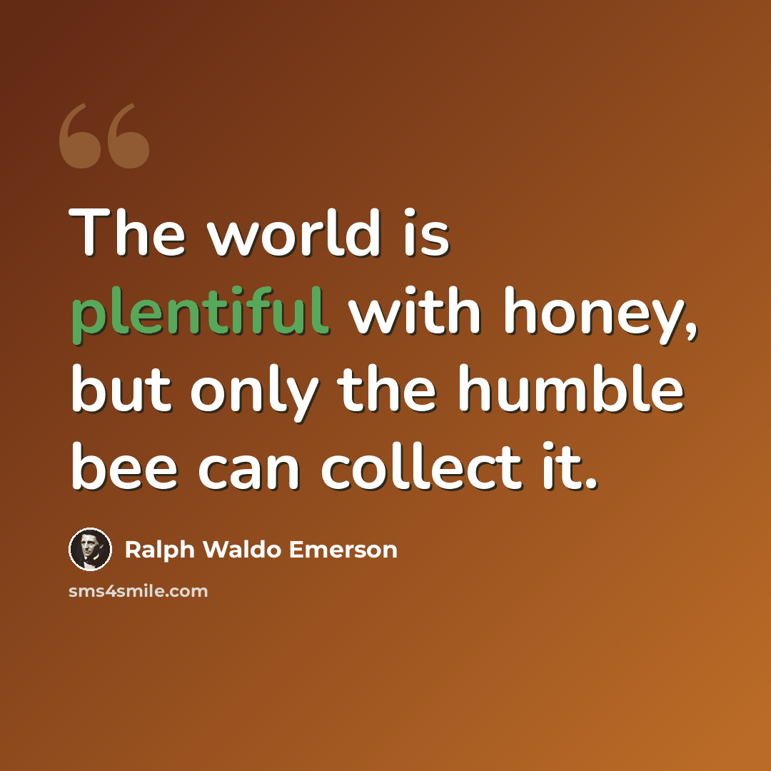 “The world is plentiful with honey, but only the humble bee can collect it.” quote by Ralph Waldo Emerson