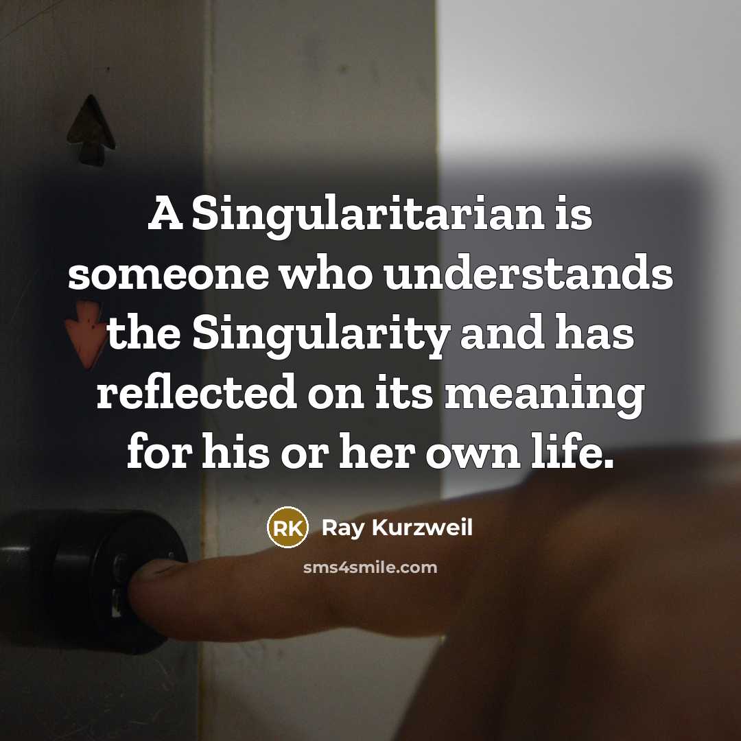 “A Singularitarian is someone who understands the Singularity and has reflected on its meaning for his or her own life.” quote by Ray Kurzweil