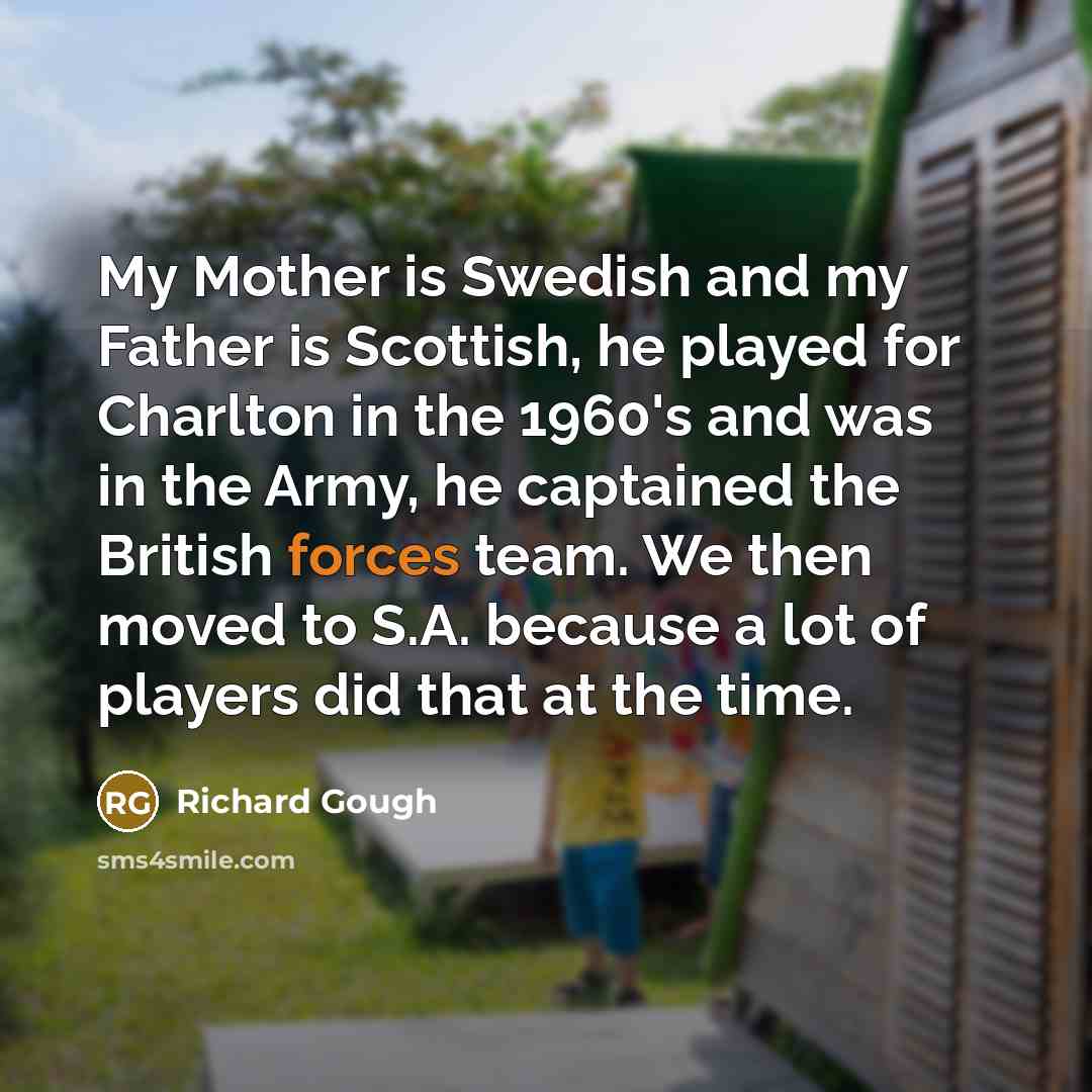 “My Mother is Swedish and my Father is Scottish, he played for Charlton in the 1960's and was in the Army, he captained the British forces team. We then moved to S.A. because a lot of players did that at the time.” quote by Richard Gough