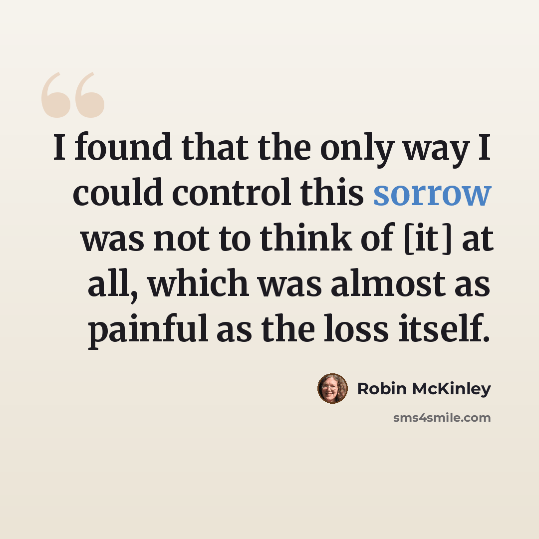 “I found that the only way I could control this sorrow was not to think of [it] at all, which was almost as painful as the loss itself.” quote by Robin McKinley