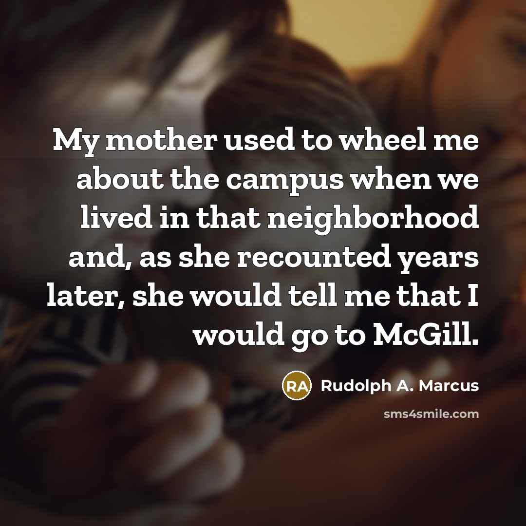 “My mother used to wheel me about the campus when we lived in that neighborhood and, as she recounted years later, she would tell me that I would go to McGill.” quote by Rudolph A. Marcus