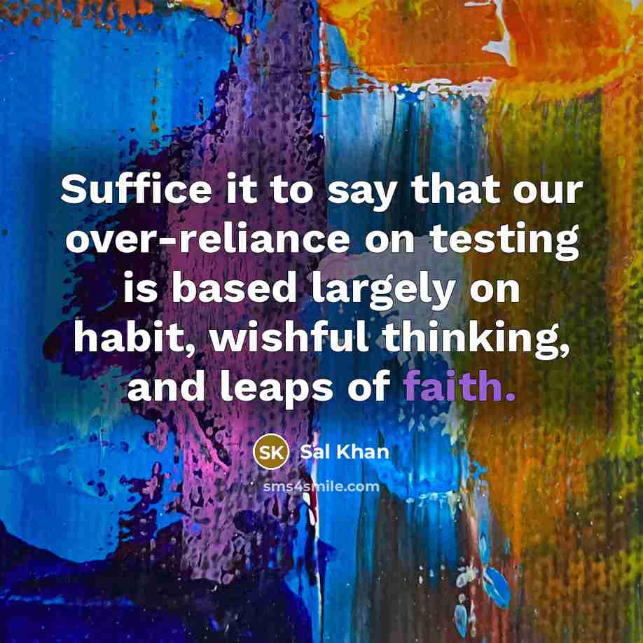 “Suffice it to say that our over-reliance on testing is based largely on habit, wishful thinking, and leaps of faith.” quote by Sal Khan