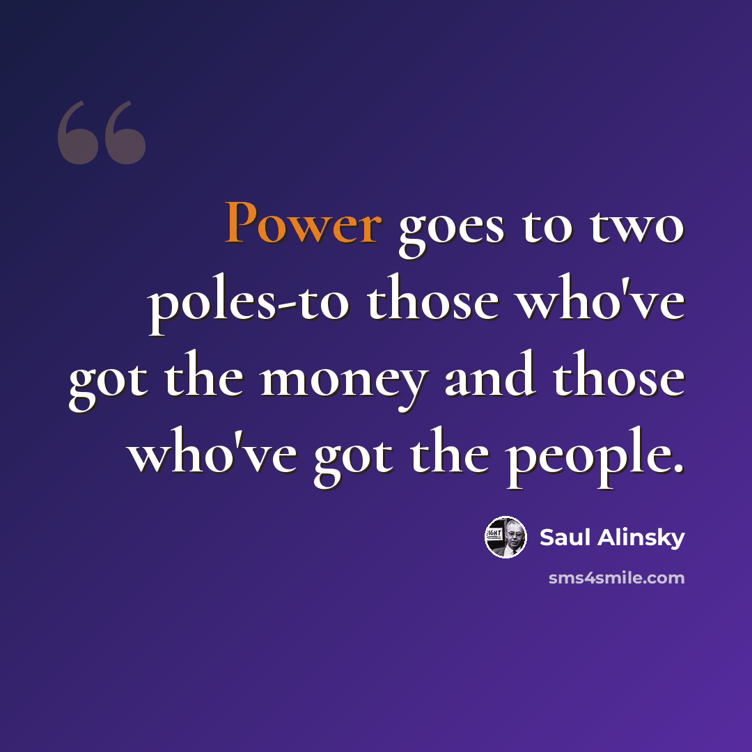 “Power goes to two poles-to those who've got the money and those who've got the people.” quote by Saul Alinsky