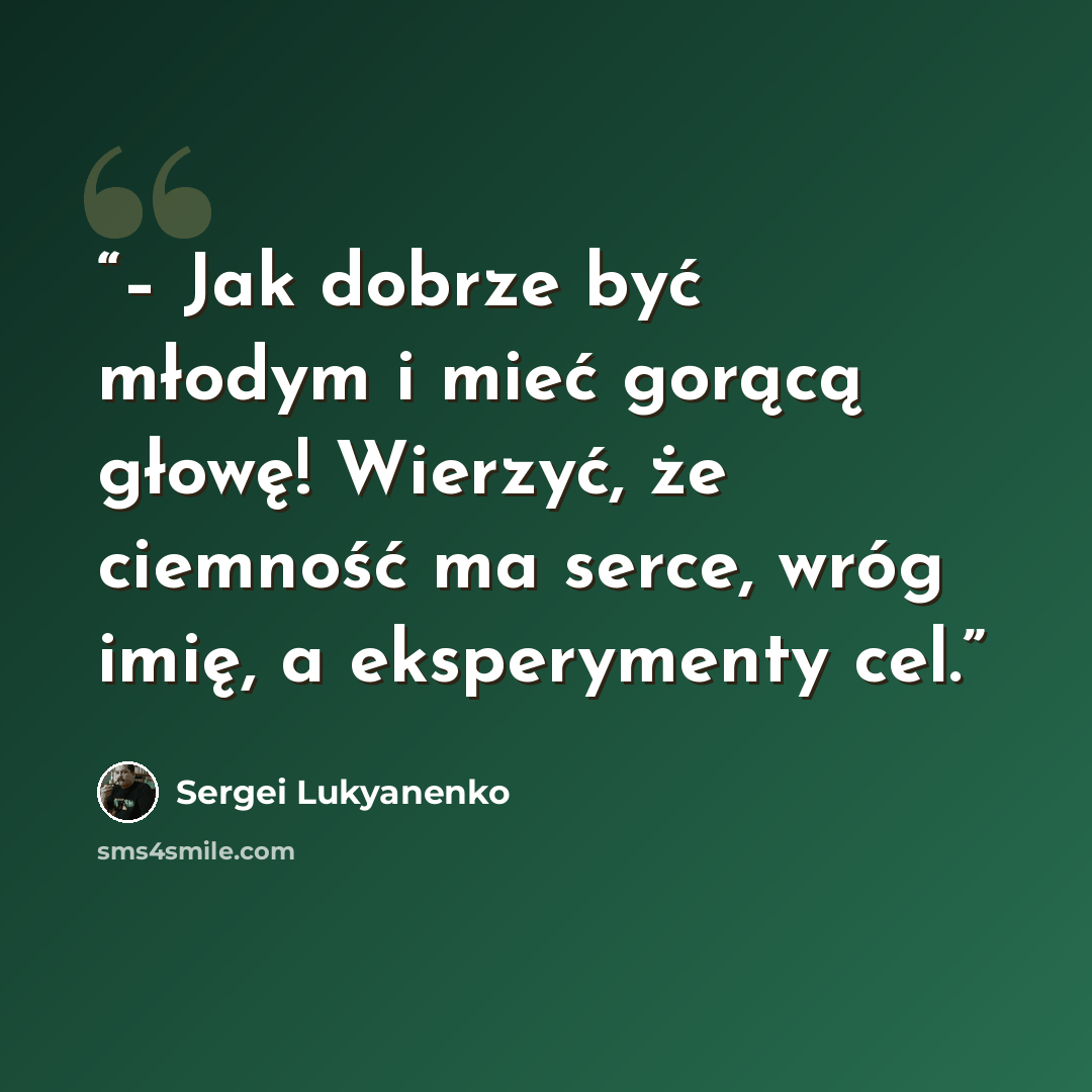 “– Jak dobrze być młodym i mieć gorącą głowę! Wierzyć, że ciemność ma serce, wróg imię, a eksperymenty cel.” quote by Sergei Lukyanenko