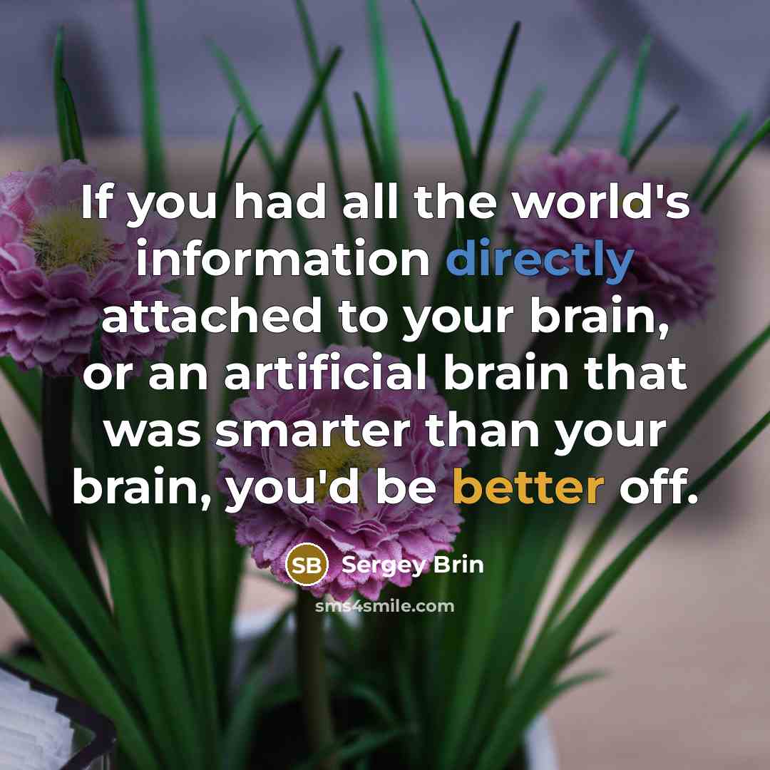 “If you had all the world's information directly attached to your brain, or an artificial brain that was smarter than your brain, you'd be better off.” quote by Sergey Brin
