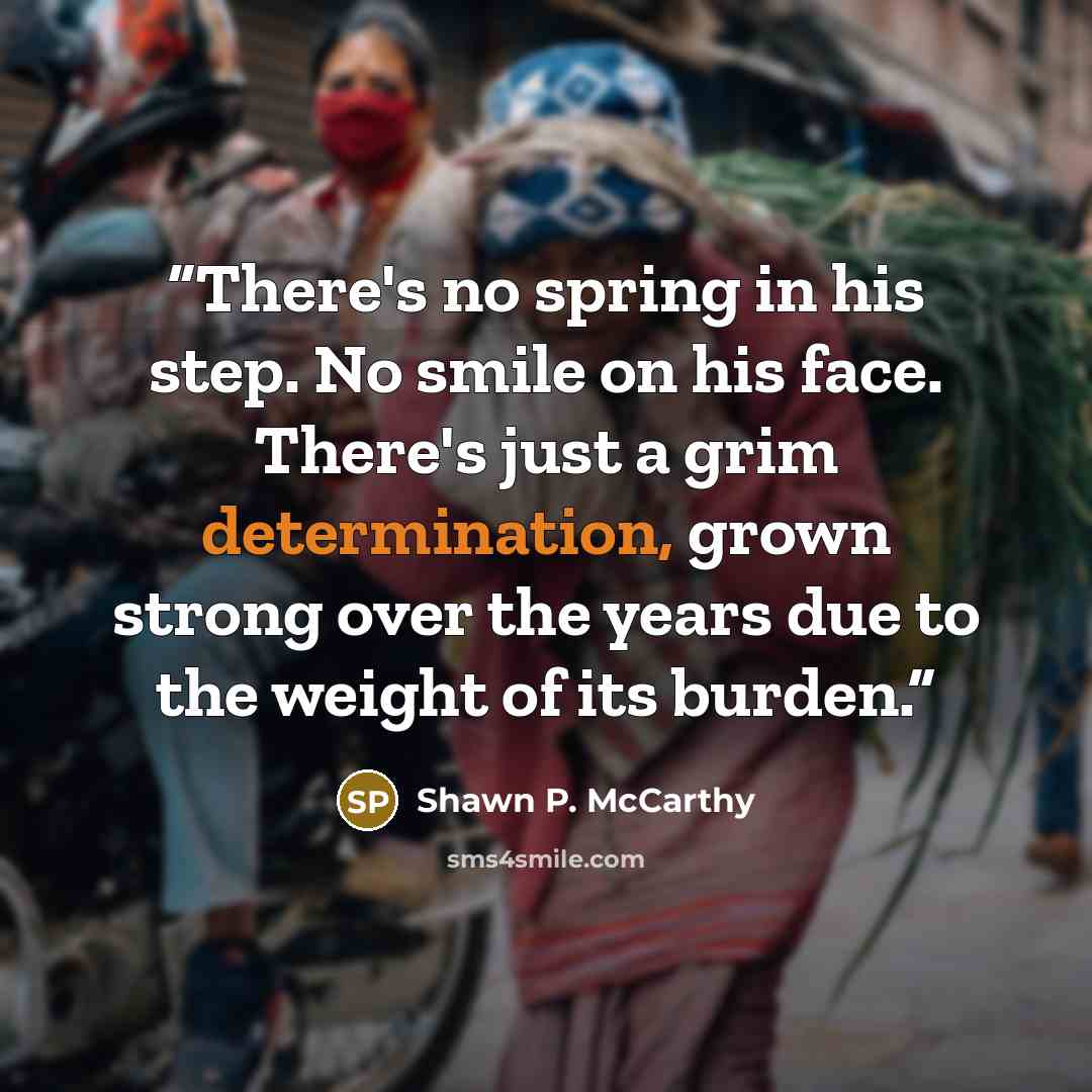“There's no spring in his step. No smile on his face. There's just a grim determination, grown strong over the years due to the weight of its burden.” quote by Shawn P. McCarthy